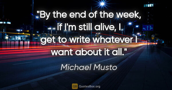 Michael Musto quote: "By the end of the week, if I'm still alive, I get to write..."
