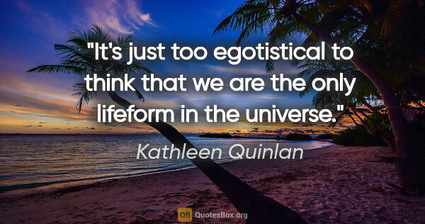 Kathleen Quinlan quote: "It's just too egotistical to think that we are the only..."