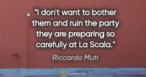 Riccardo Muti quote: "I don't want to bother them and ruin the party they are..."