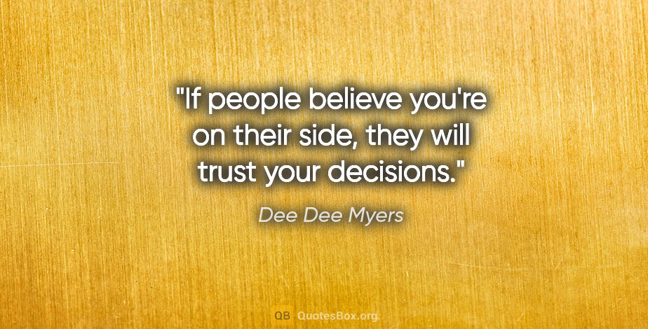Dee Dee Myers quote: "If people believe you're on their side, they will trust your..."