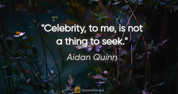 Aidan Quinn quote: "Celebrity, to me, is not a thing to seek."