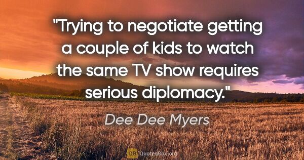 Dee Dee Myers quote: "Trying to negotiate getting a couple of kids to watch the same..."