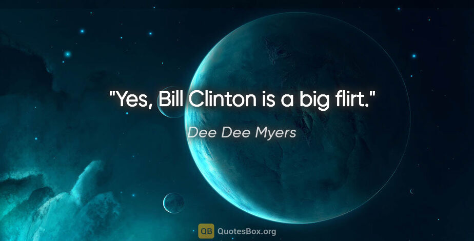 Dee Dee Myers quote: "Yes, Bill Clinton is a big flirt."