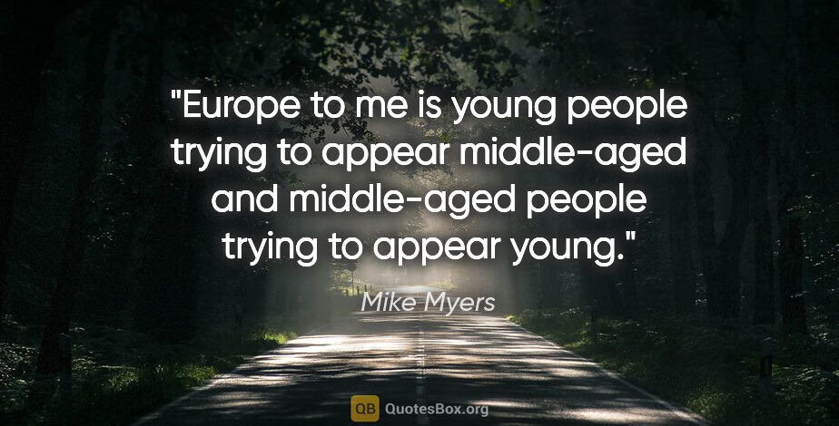 Mike Myers quote: "Europe to me is young people trying to appear middle-aged and..."