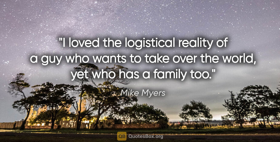 Mike Myers quote: "I loved the logistical reality of a guy who wants to take over..."