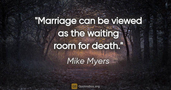 Mike Myers quote: "Marriage can be viewed as the waiting room for death."