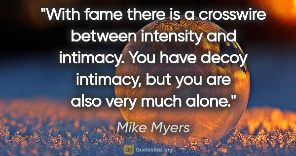 Mike Myers quote: "With fame there is a crosswire between intensity and intimacy...."