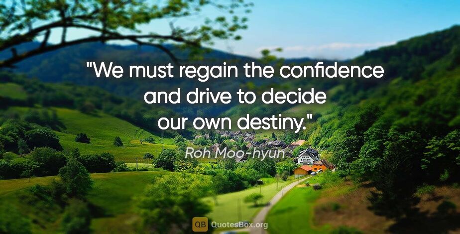 Roh Moo-hyun quote: "We must regain the confidence and drive to decide our own..."