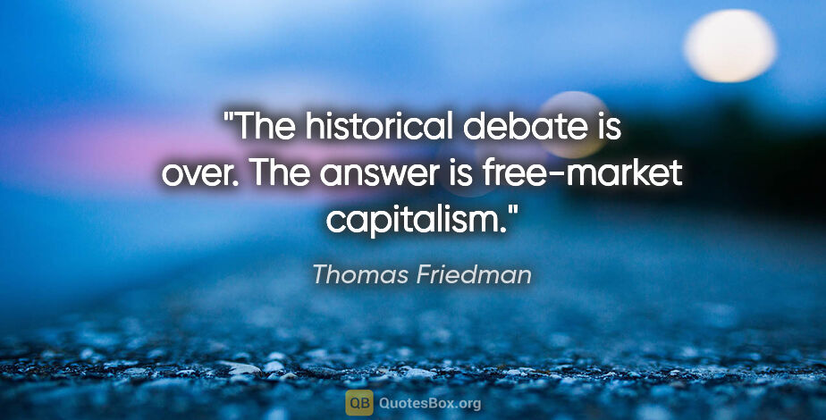 Thomas Friedman quote: "The historical debate is over. The answer is free-market..."