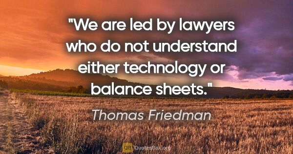 Thomas Friedman quote: "We are led by lawyers who do not understand either technology..."