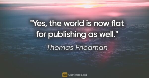 Thomas Friedman quote: "Yes, the world is now flat for publishing as well."