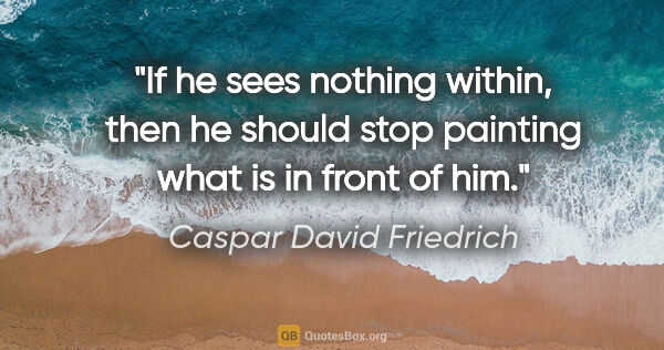 Caspar David Friedrich quote: "If he sees nothing within, then he should stop painting what..."