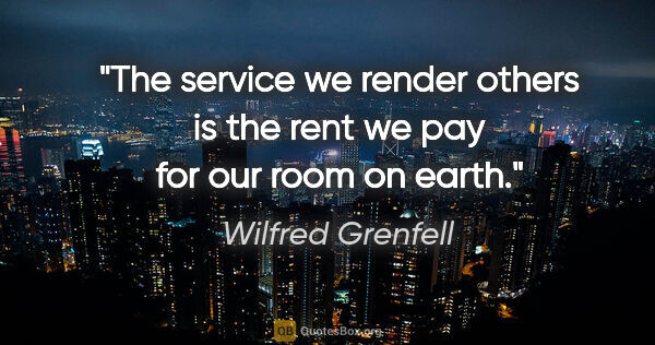 Wilfred Grenfell quote: "The service we render others is the rent we pay for our room..."