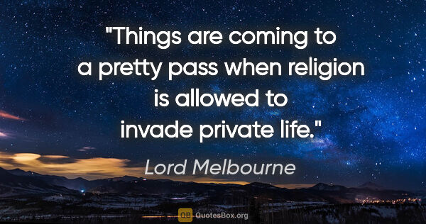 Lord Melbourne quote: "Things are coming to a pretty pass when religion is allowed to..."