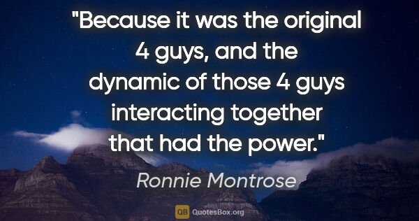 Ronnie Montrose quote: "Because it was the original 4 guys, and the dynamic of those 4..."