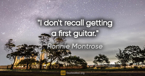 Ronnie Montrose quote: "I don't recall getting a first guitar."