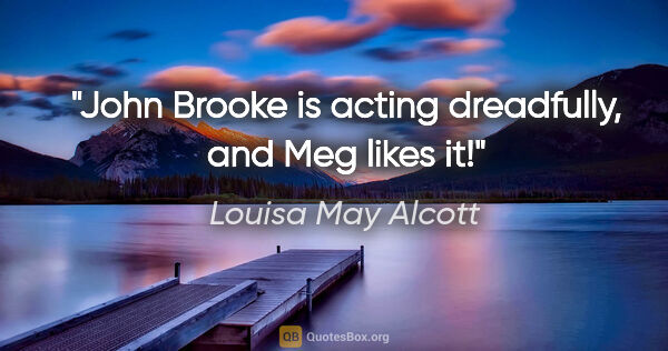 Louisa May Alcott quote: "John Brooke is acting dreadfully, and Meg likes it!"