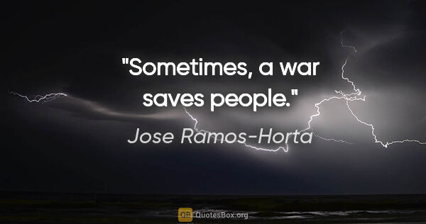 Jose Ramos-Horta quote: "Sometimes, a war saves people."