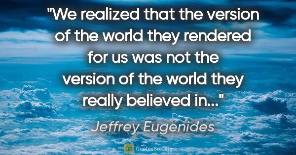 Jeffrey Eugenides quote: "We realized that the version of the world they rendered for us..."