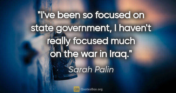 Sarah Palin quote: "I've been so focused on state government, I haven't really..."