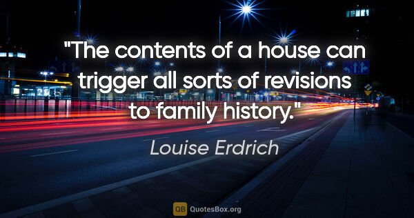 Louise Erdrich quote: "The contents of a house can trigger all sorts of revisions to..."