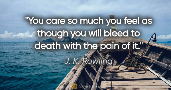 J. K. Rowling quote: "You care so much you feel as though you will bleed to death..."