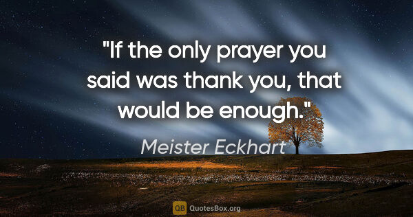 Meister Eckhart quote: "If the only prayer you said was thank you, that would be enough."