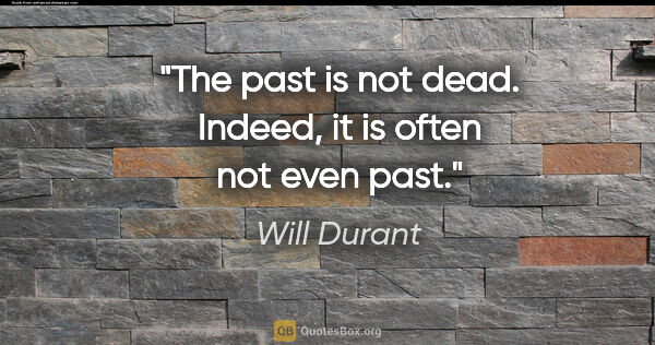 Will Durant quote: "The past is not dead. Indeed, it is often not even past."