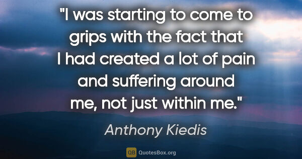 Anthony Kiedis quote: "I was starting to come to grips with the fact that I had..."