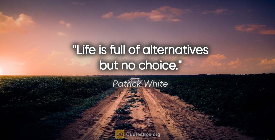 Patrick White quote: "Life is full of alternatives but no choice."