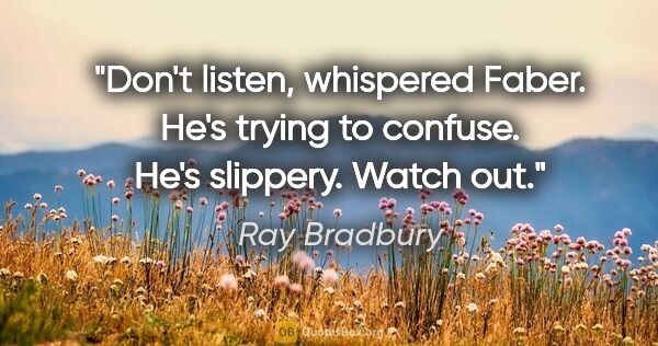 Ray Bradbury quote: "Don't listen," whispered Faber. "He's trying to confuse. He's..."