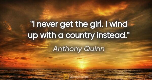 Anthony Quinn quote: "I never get the girl. I wind up with a country instead."