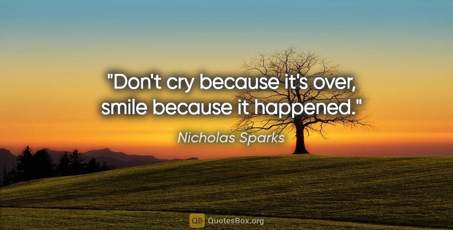 Nicholas Sparks quote: "Don't cry because it's over, smile because it happened."