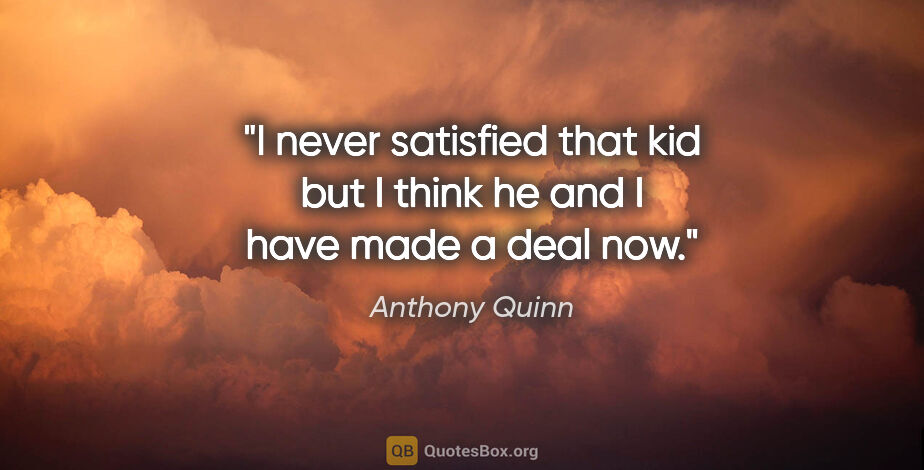 Anthony Quinn quote: "I never satisfied that kid but I think he and I have made a..."