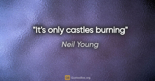 Neil Young quote: "It's only castles burning"