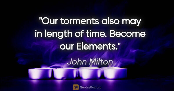 John Milton quote: "Our torments also may in length of time. Become our Elements."