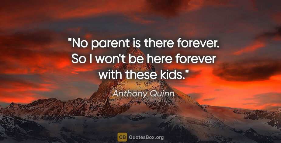 Anthony Quinn quote: "No parent is there forever. So I won't be here forever with..."