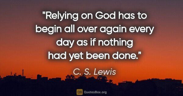 C. S. Lewis quote: "Relying on God has to begin all over again every day as if..."