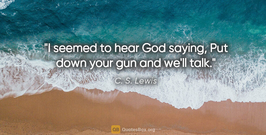 C. S. Lewis quote: "I seemed to hear God saying, "Put down your gun and we'll talk."