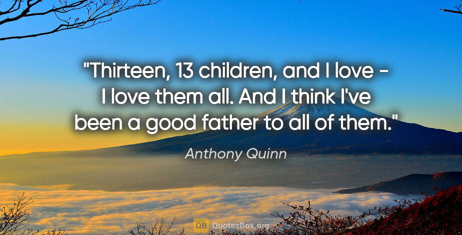 Anthony Quinn quote: "Thirteen, 13 children, and I love - I love them all. And I..."