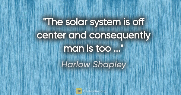 Harlow Shapley quote: "The solar system is off center and consequently man is too ..."