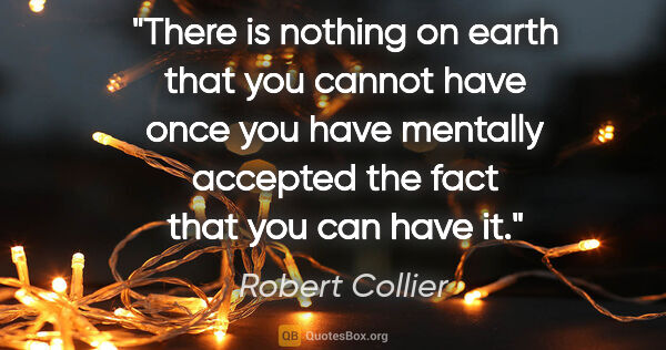 Robert Collier quote: "There is nothing on earth that you cannot have once you have..."