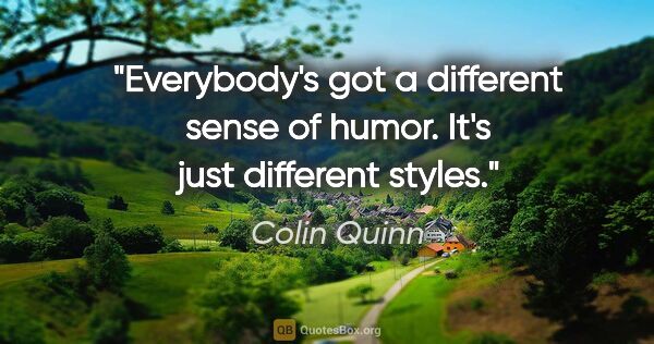 Colin Quinn quote: "Everybody's got a different sense of humor. It's just..."