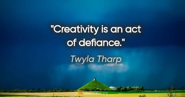 Twyla Tharp quote: "Creativity is an act of defiance."