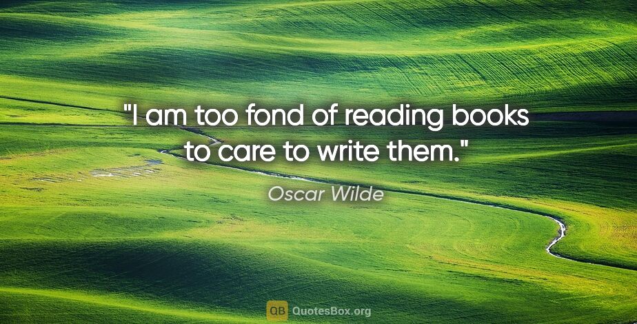 Oscar Wilde quote: "I am too fond of reading books to care to write them."