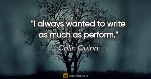 Colin Quinn quote: "I always wanted to write as much as perform."