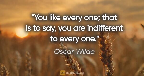 Oscar Wilde quote: "You like every one; that is to say, you are indifferent to..."