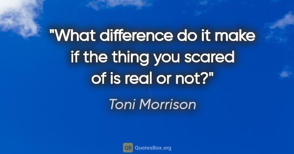 Toni Morrison quote: "What difference do it make if the thing you scared of is real..."