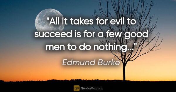 Edmund Burke quote: "All it takes for evil to succeed is for a few good men to do..."