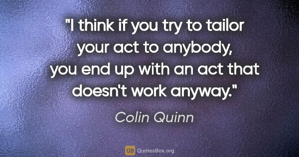 Colin Quinn quote: "I think if you try to tailor your act to anybody, you end up..."